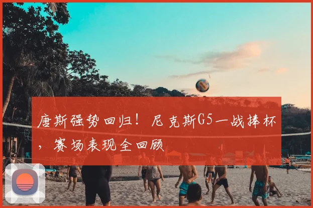 唐斯强势回归!尼克斯G5一战捧杯,赛场表现全回顾