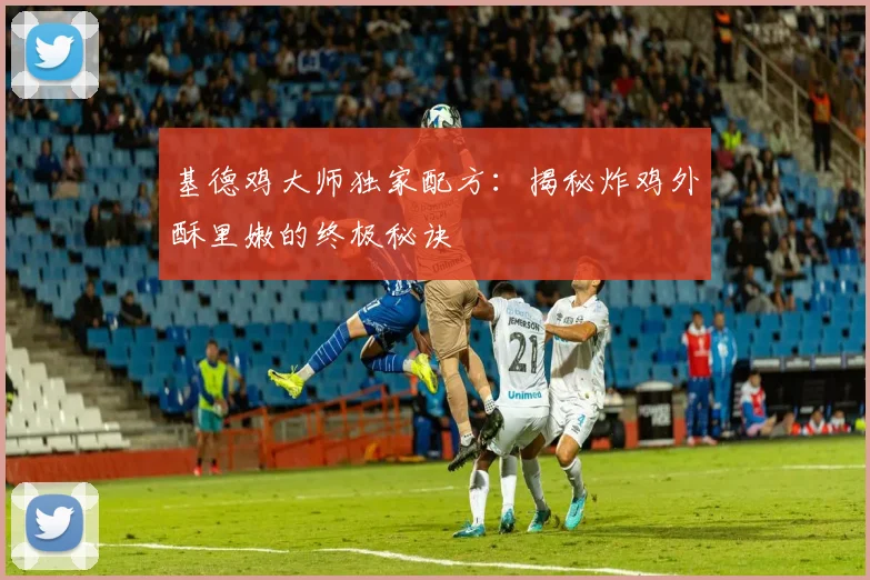 基德鸡大师独家配方：揭秘炸鸡外酥里嫩的终极秘诀