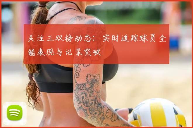 关注三双榜动态：实时追踪球员全能表现与记录突破