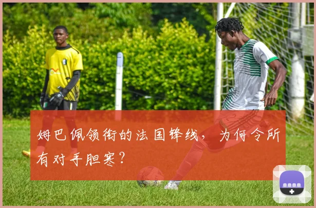 姆巴佩领衔的法国锋线，为何令所有对手胆寒？
