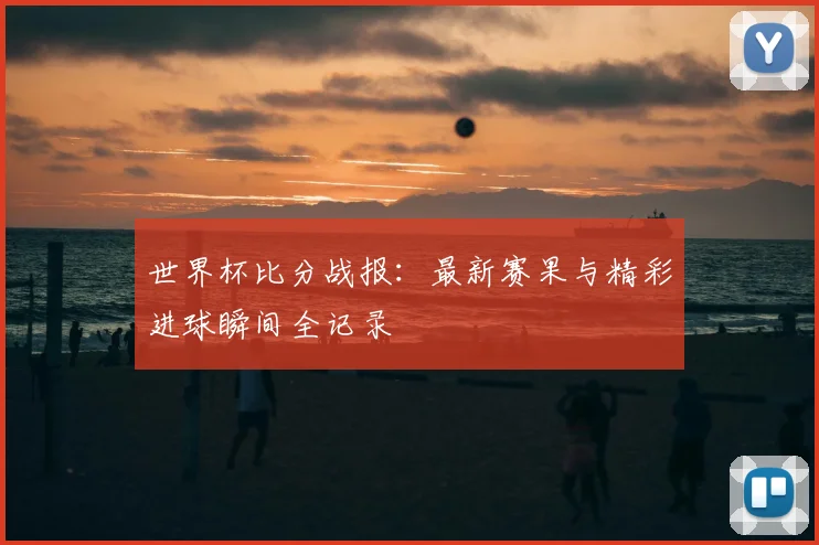 世界杯比分战报：最新赛果与精彩进球瞬间全记录