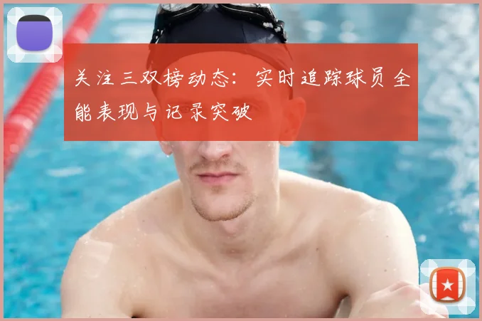 关注三双榜动态：实时追踪球员全能表现与记录突破