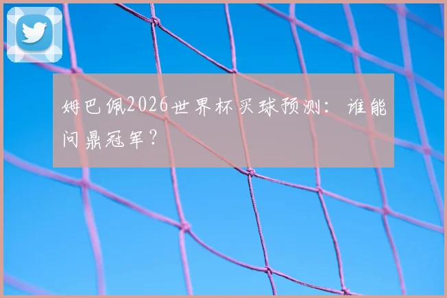 姆巴佩2026世界杯买球预测：谁能问鼎冠军？