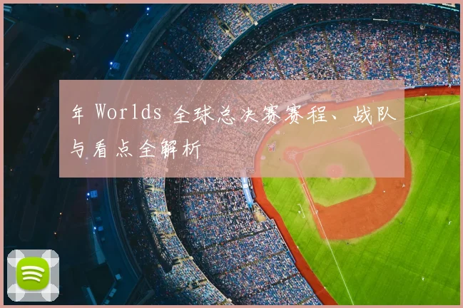年 Worlds 全球总决赛赛程、战队与看点全解析