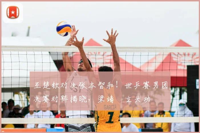 王楚钦对决张本智和！世乒赛男团决赛对阵揭晓，梁靖崑立头功