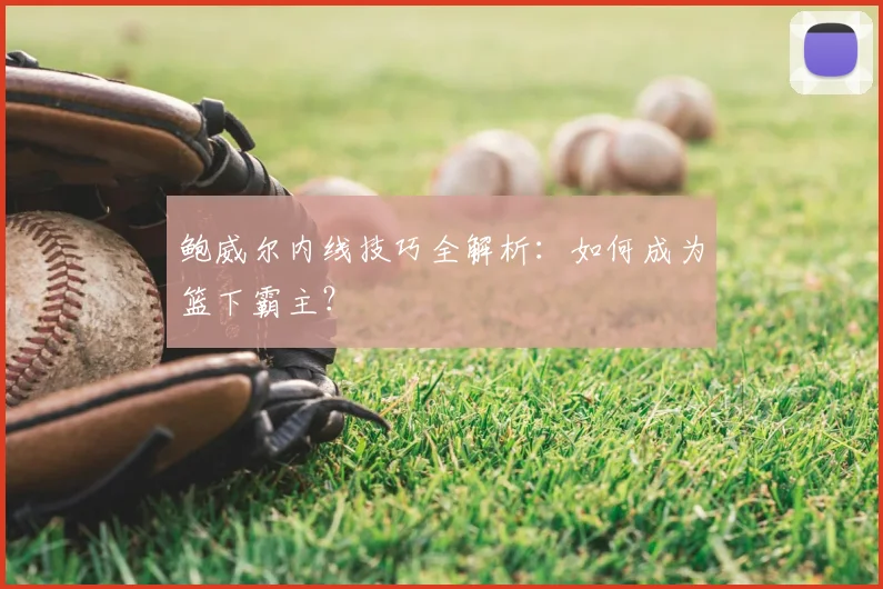 鲍威尔内线技巧全解析：如何成为篮下霸主？