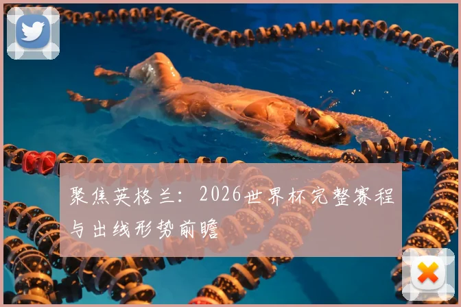 聚焦英格兰：2026世界杯完整赛程与出线形势前瞻