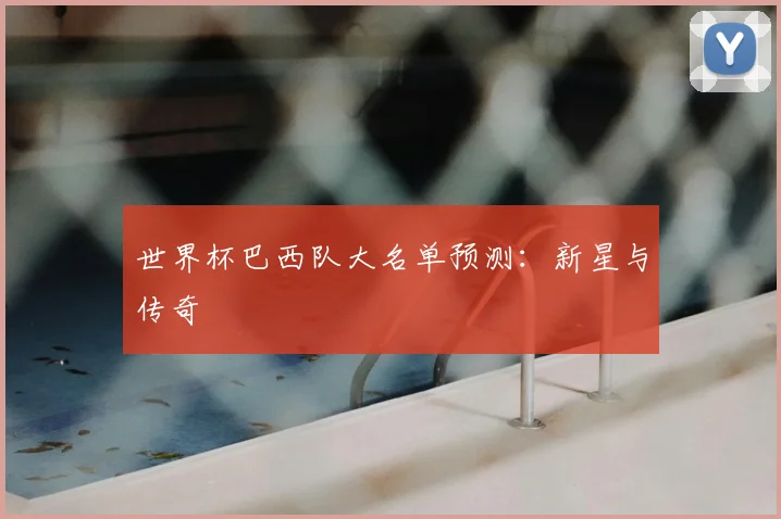 世界杯巴西队大名单预测:新星与传奇