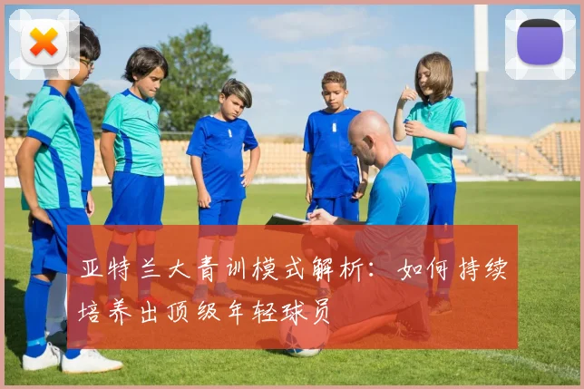亚特兰大青训模式解析：如何持续培养出顶级年轻球员