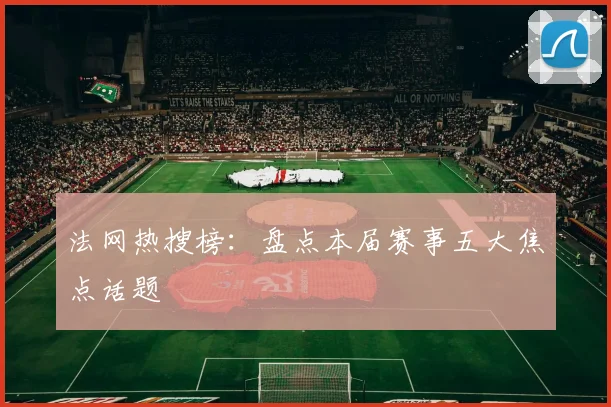 法网热搜榜：盘点本届赛事五大焦点话题
