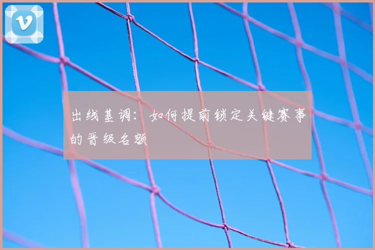 出线基调:如何提前锁定关键赛事的晋级名额