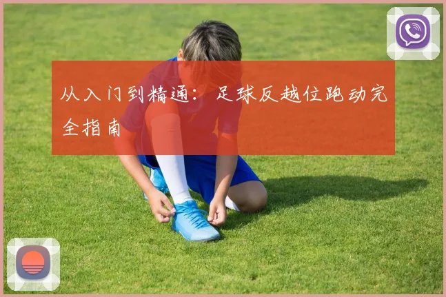 从入门到精通:足球反越位跑动完全指南