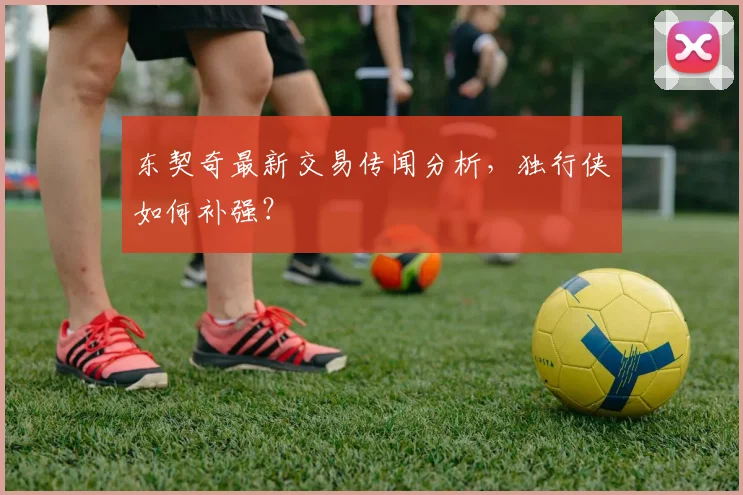 东契奇最新交易传闻分析，独行侠如何补强？