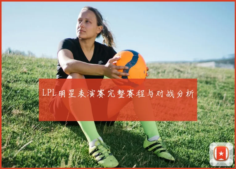 LPL明星表演赛完整赛程与对战分析