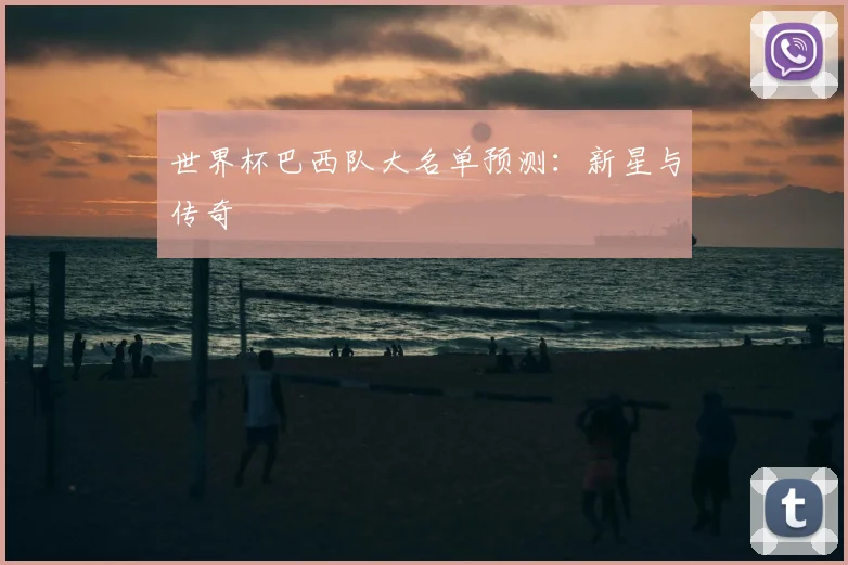 世界杯巴西队大名单预测:新星与传奇
