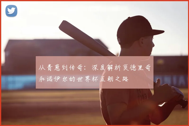 从青葱到传奇:深度解析莫德里奇和诺伊尔的世界杯五朝之路